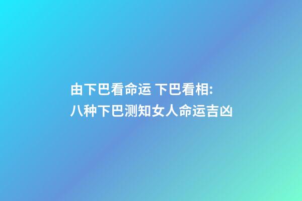 由下巴看命运 下巴看相:八种下巴测知女人命运吉凶-第1张-观点-玄机派